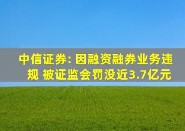 中信证券: 因融资融券业务违规 被证监会罚没近3.7亿元